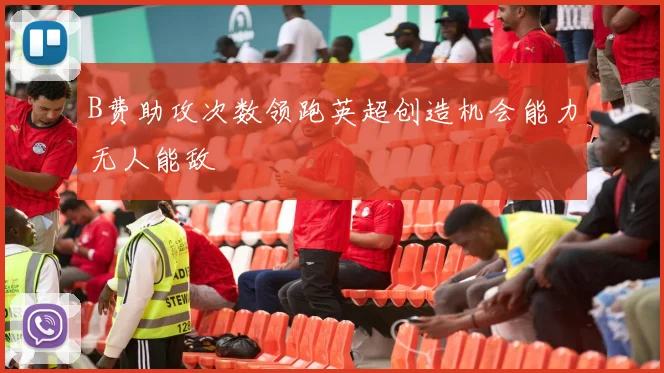 B费助攻次数领跑英超创造机会能力无人能敌