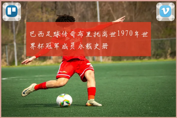 巴西足球传奇布里托离世1970年世界杯冠军成员永载史册
