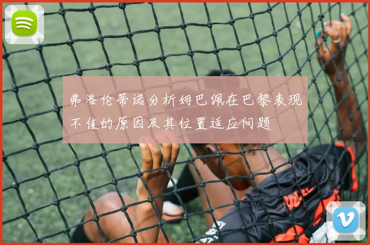 弗洛伦蒂诺分析姆巴佩在巴黎表现不佳的原因及其位置适应问题