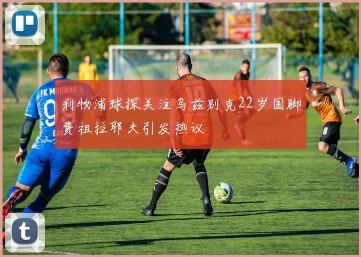 利物浦球探关注乌兹别克22岁国脚费祖拉耶夫引发热议