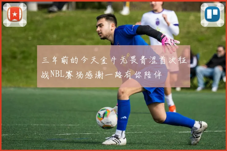 三年前的今天金牛无畏青涩首次征战NBL赛场感谢一路有你陪伴