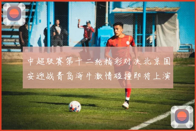中超联赛第十二轮精彩对决北京国安迎战青岛海牛激情碰撞即将上演