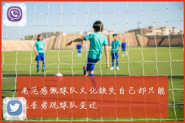 老范感慨球队文化缺失自己却只能无奈旁观球队变迁