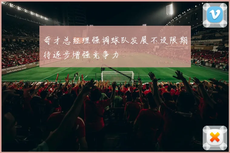 奇才总经理强调球队发展不设限期待逐步增强竞争力