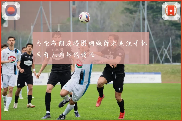杰伦布朗谈塔图姆缺阵未关注手机或有人通知我情况