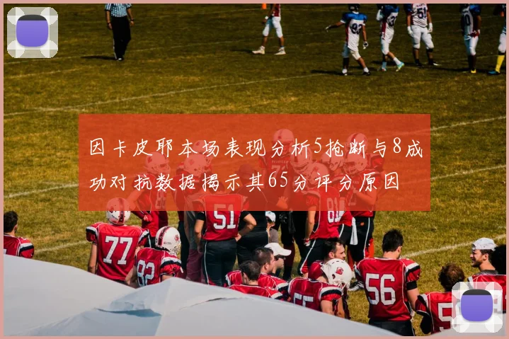 因卡皮耶本场表现分析5抢断与8成功对抗数据揭示其65分评分原因