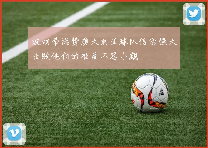 波切蒂诺赞澳大利亚球队信念强大击败他们的难度不容小觑