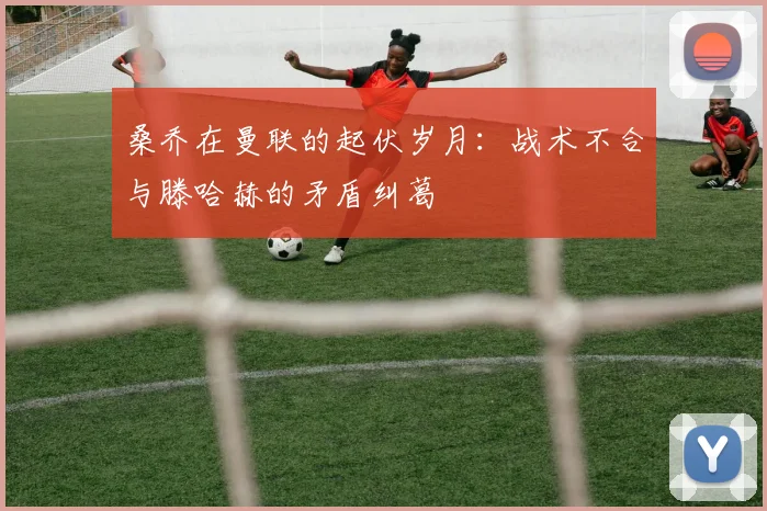 桑乔在曼联的起伏岁月：战术不合与滕哈赫的矛盾纠葛