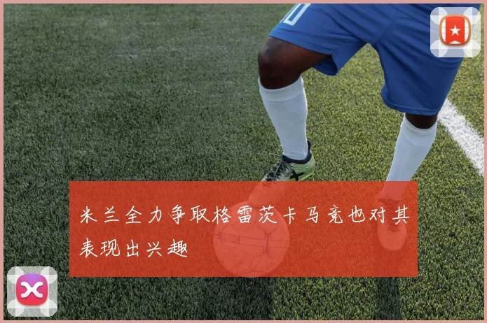 米兰全力争取格雷茨卡马竞也对其表现出兴趣