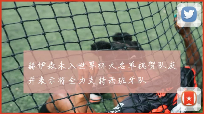 赫伊森未入世界杯大名单祝贺队友并表示将全力支持西班牙队