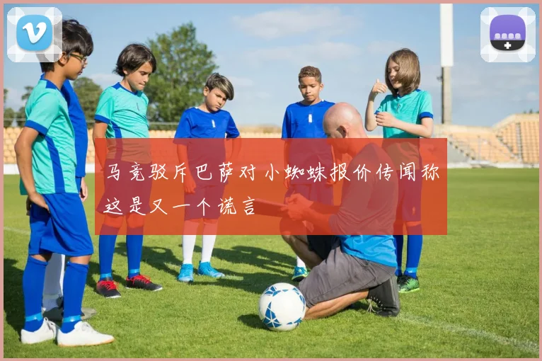 马竞驳斥巴萨对小蜘蛛报价传闻称这是又一个谎言