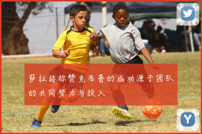 萨拉赫称赞克洛普的成功源于团队的共同努力与投入